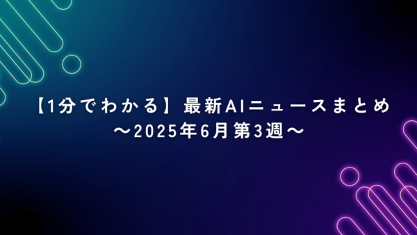【1分でわかる】最新AIニュースまとめ｜2025年6月第3週版
